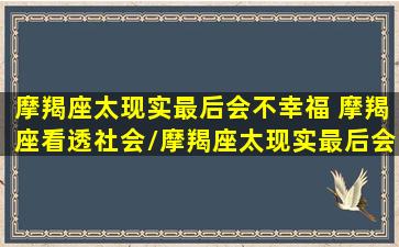 摩羯座太现实最后会不幸福 摩羯座看透社会/摩羯座太现实最后会不幸福 摩羯座看透社会-我的网站